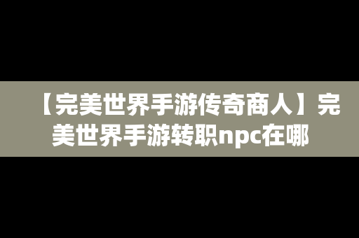 【完美世界手游传奇商人】完美世界手游转职npc在哪