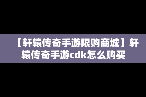 【轩辕传奇手游限购商城】轩辕传奇手游cdk怎么购买