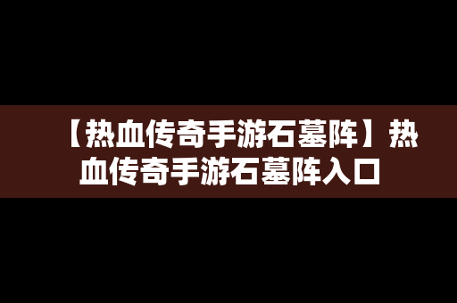 【热血传奇手游石墓阵】热血传奇手游石墓阵入口