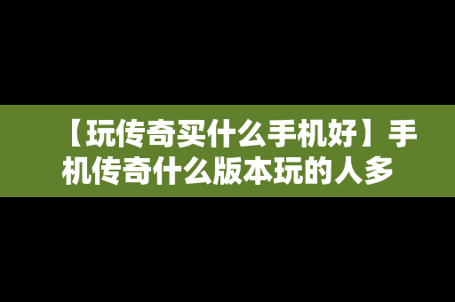 【玩传奇买什么手机好】手机传奇什么版本玩的人多