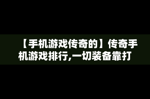 【手机游戏传奇的】传奇手机游戏排行,一切装备靠打