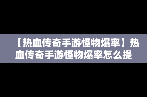 【热血传奇手游怪物爆率】热血传奇手游怪物爆率怎么提升