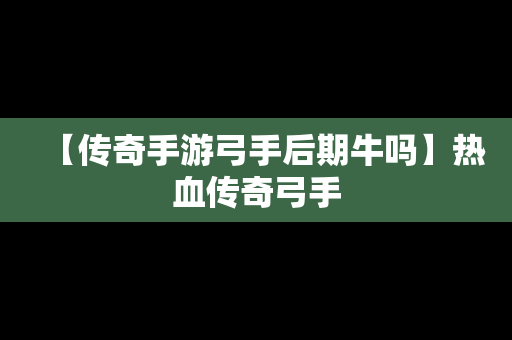 【传奇手游弓手后期牛吗】热血传奇弓手