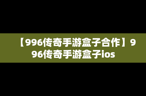 【996传奇手游盒子合作】996传奇手游盒子ios