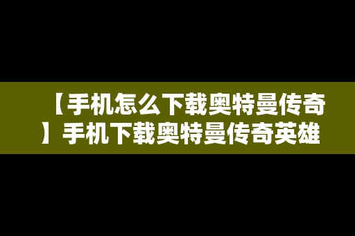 【手机怎么下载奥特曼传奇】手机下载奥特曼传奇英雄一