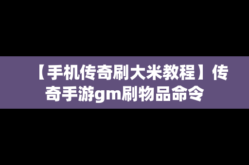 【手机传奇刷大米教程】传奇手游gm刷物品命令