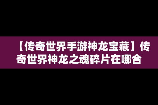 【传奇世界手游神龙宝藏】传奇世界神龙之魂碎片在哪合成