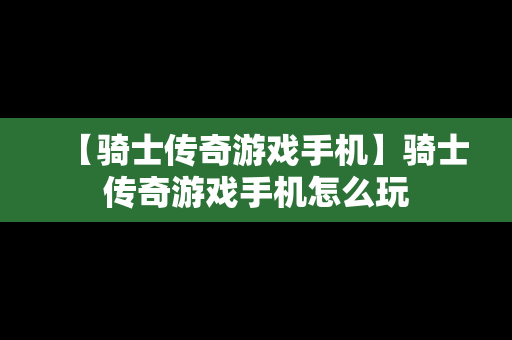 【骑士传奇游戏手机】骑士传奇游戏手机怎么玩