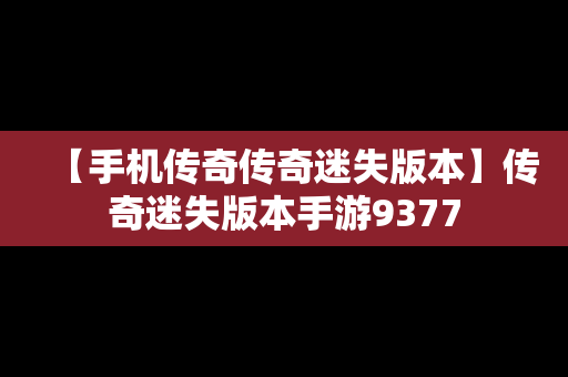 【手机传奇传奇迷失版本】传奇迷失版本手游9377