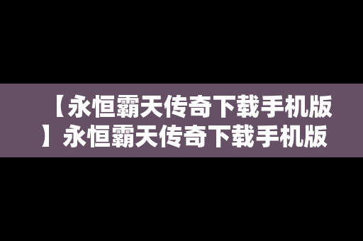 【永恒霸天传奇下载手机版】永恒霸天传奇下载手机版官网