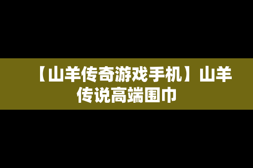 【山羊传奇游戏手机】山羊传说高端围巾