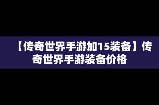 【传奇世界手游加15装备】传奇世界手游装备价格