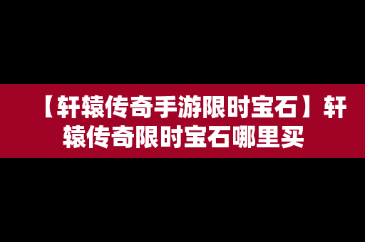 【轩辕传奇手游限时宝石】轩辕传奇限时宝石哪里买