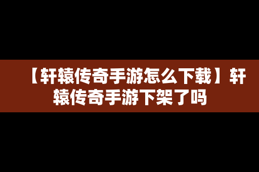 【轩辕传奇手游怎么下载】轩辕传奇手游下架了吗
