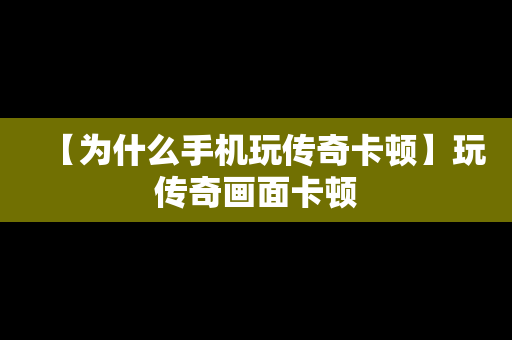 【为什么手机玩传奇卡顿】玩传奇画面卡顿