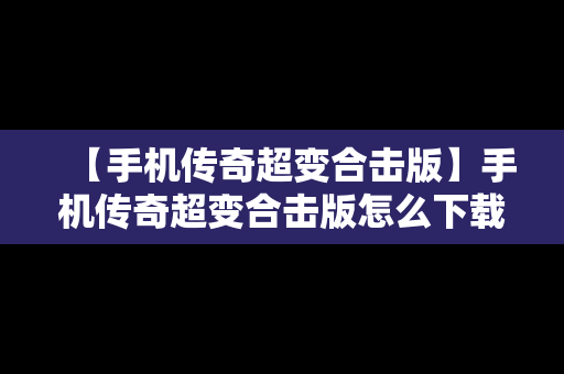 【手机传奇超变合击版】手机传奇超变合击版怎么下载