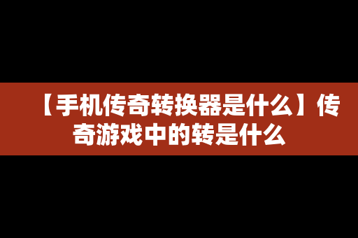 【手机传奇转换器是什么】传奇游戏中的转是什么