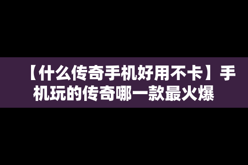 【什么传奇手机好用不卡】手机玩的传奇哪一款最火爆