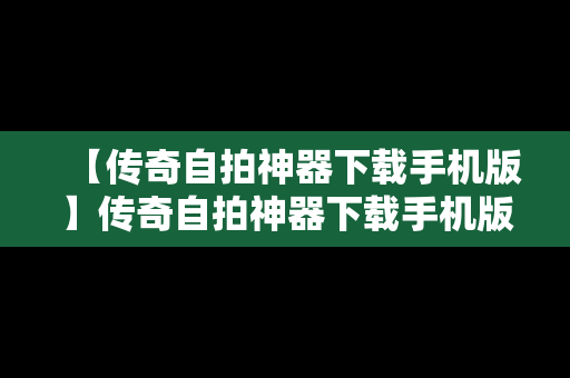 【传奇自拍神器下载手机版】传奇自拍神器下载手机版安装