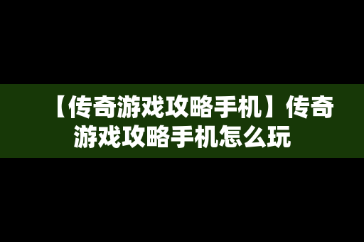 【传奇游戏攻略手机】传奇游戏攻略手机怎么玩