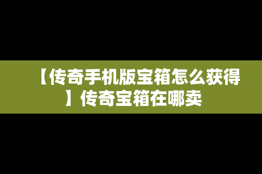 【传奇手机版宝箱怎么获得】传奇宝箱在哪卖