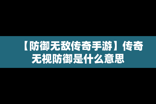 【防御无敌传奇手游】传奇无视防御是什么意思