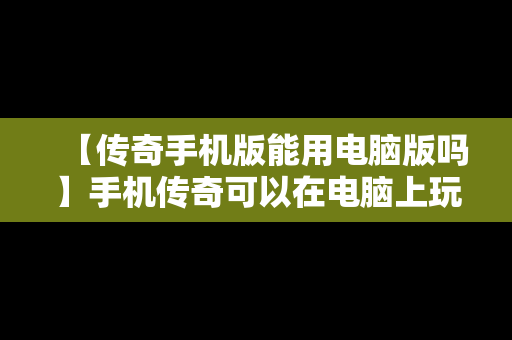 【传奇手机版能用电脑版吗】手机传奇可以在电脑上玩吗