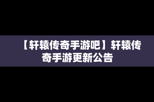 【轩辕传奇手游吧】轩辕传奇手游更新公告