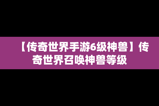 【传奇世界手游6级神兽】传奇世界召唤神兽等级