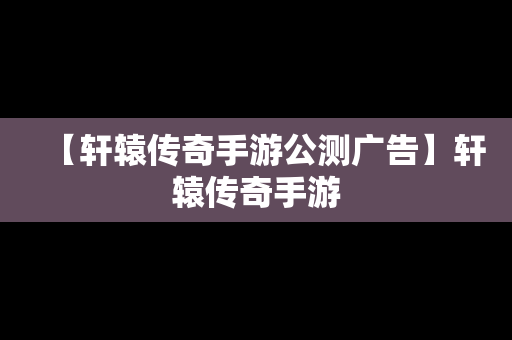 【轩辕传奇手游公测广告】轩辕传奇手游