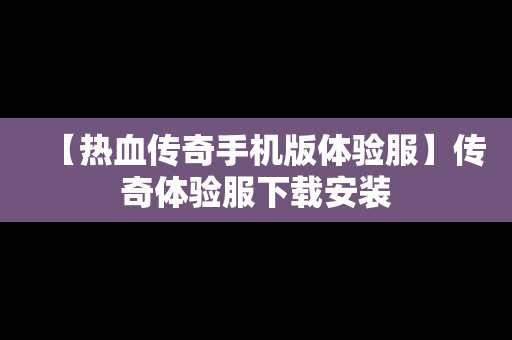 【热血传奇手机版体验服】传奇体验服下载安装