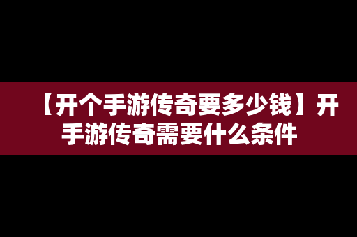 【开个手游传奇要多少钱】开手游传奇需要什么条件