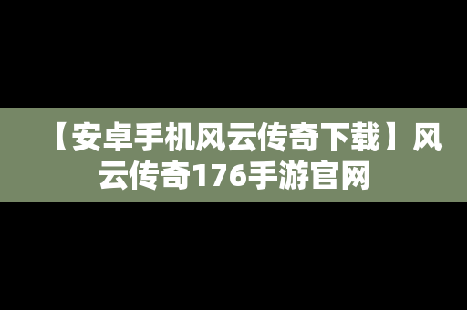 【安卓手机风云传奇下载】风云传奇176手游官网
