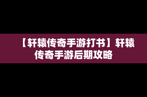 【轩辕传奇手游打书】轩辕传奇手游后期攻略