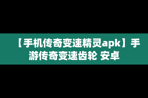 【手机传奇变速精灵apk】手游传奇变速齿轮 安卓