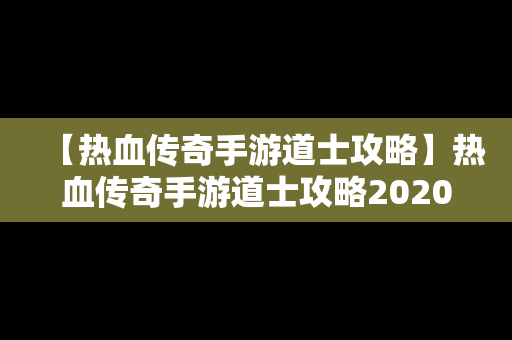 【热血传奇手游道士攻略】热血传奇手游道士攻略2020
