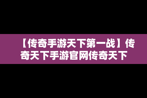 【传奇手游天下第一战】传奇天下手游官网传奇天下