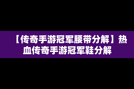 【传奇手游冠军腰带分解】热血传奇手游冠军鞋分解