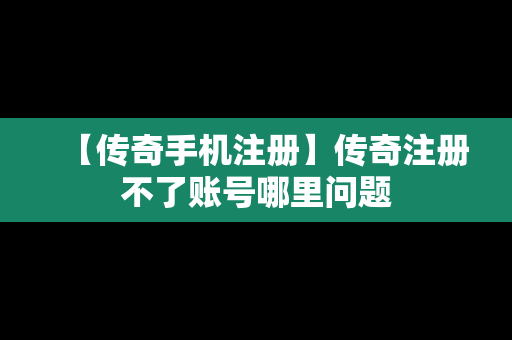 【传奇手机注册】传奇注册不了账号哪里问题