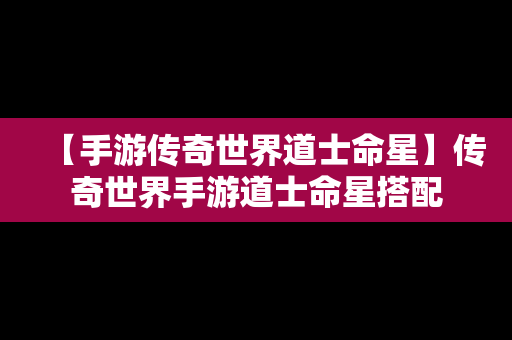 【手游传奇世界道士命星】传奇世界手游道士命星搭配