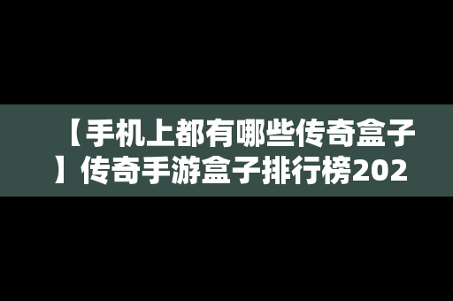 【手机上都有哪些传奇盒子】传奇手游盒子排行榜2021前十名