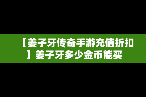 【姜子牙传奇手游充值折扣】姜子牙多少金币能买