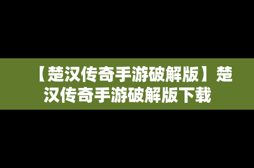 【楚汉传奇手游破解版】楚汉传奇手游破解版下载