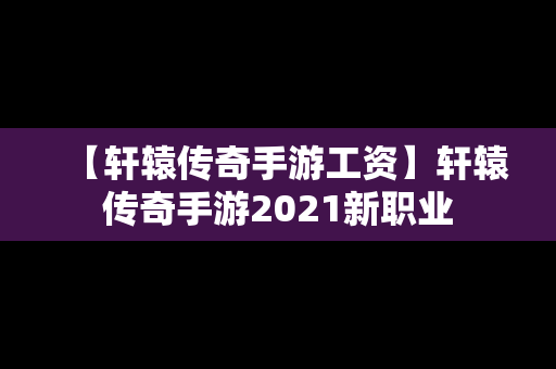 【轩辕传奇手游工资】轩辕传奇手游2021新职业