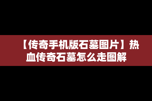 【传奇手机版石墓图片】热血传奇石墓怎么走图解