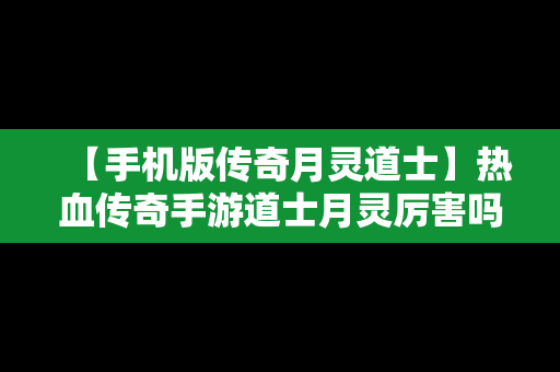 【手机版传奇月灵道士】热血传奇手游道士月灵厉害吗