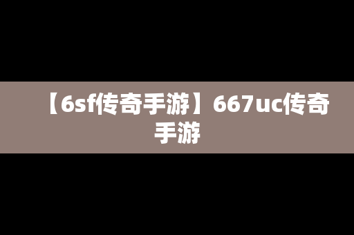 【6sf传奇手游】667uc传奇手游