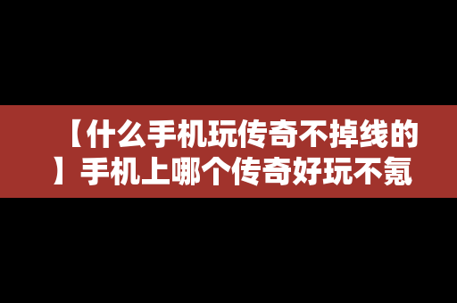 【什么手机玩传奇不掉线的】手机上哪个传奇好玩不氪金
