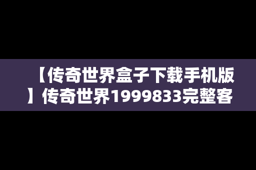 【传奇世界盒子下载手机版】传奇世界1999833完整客户端下载