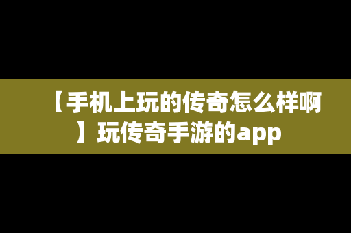 【手机上玩的传奇怎么样啊】玩传奇手游的app